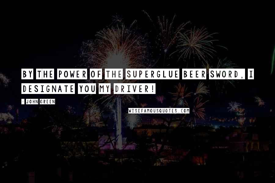 John Green Quotes: By the power of the superglue beer sword, I designate you my driver!