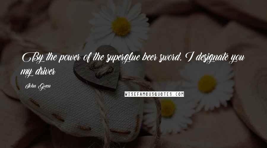 John Green Quotes: By the power of the superglue beer sword, I designate you my driver!