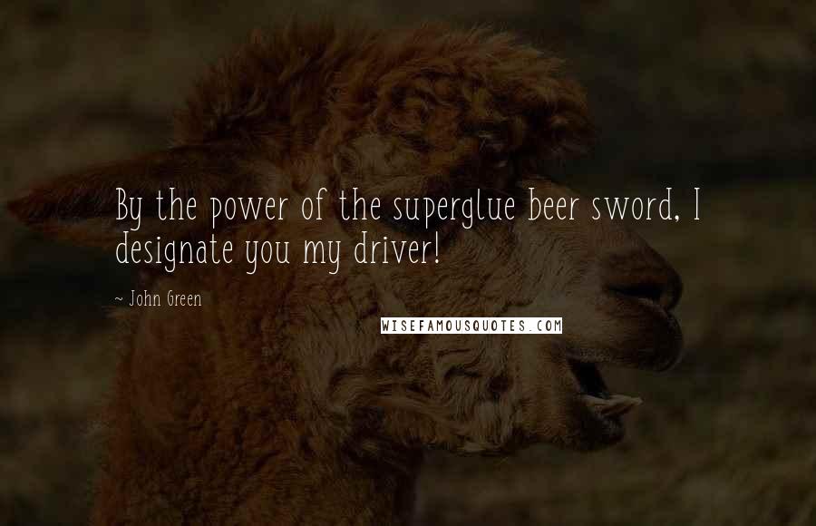 John Green Quotes: By the power of the superglue beer sword, I designate you my driver!