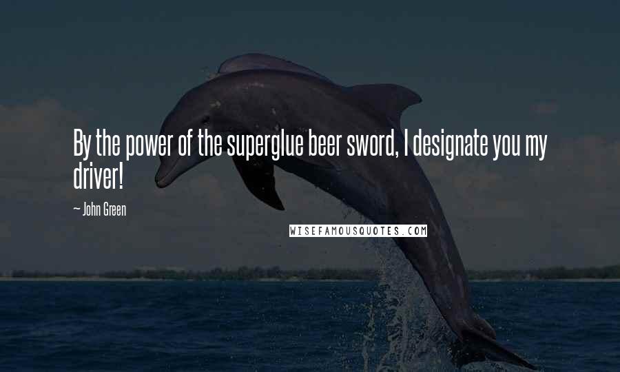 John Green Quotes: By the power of the superglue beer sword, I designate you my driver!