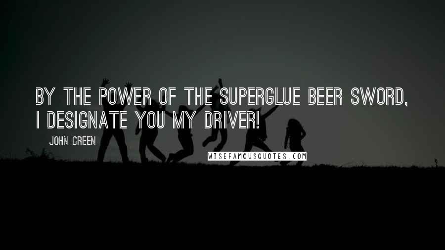 John Green Quotes: By the power of the superglue beer sword, I designate you my driver!