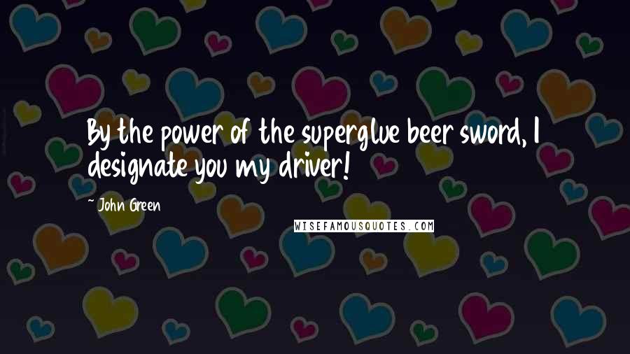 John Green Quotes: By the power of the superglue beer sword, I designate you my driver!