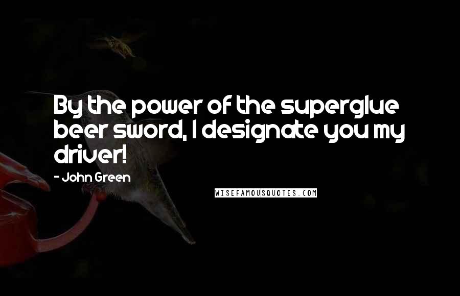 John Green Quotes: By the power of the superglue beer sword, I designate you my driver!