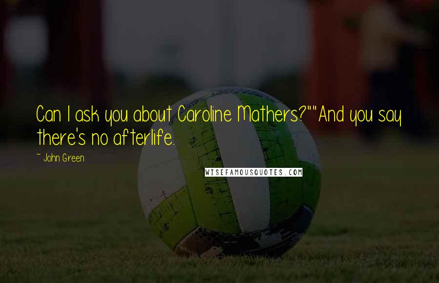 John Green Quotes: Can I ask you about Caroline Mathers?""And you say there's no afterlife.