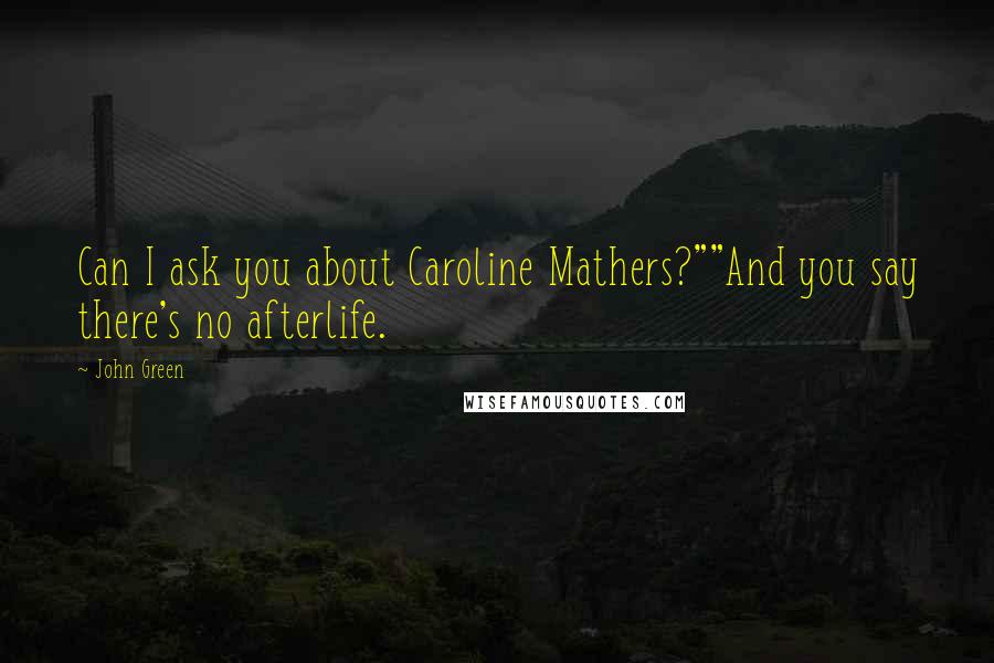John Green Quotes: Can I ask you about Caroline Mathers?""And you say there's no afterlife.