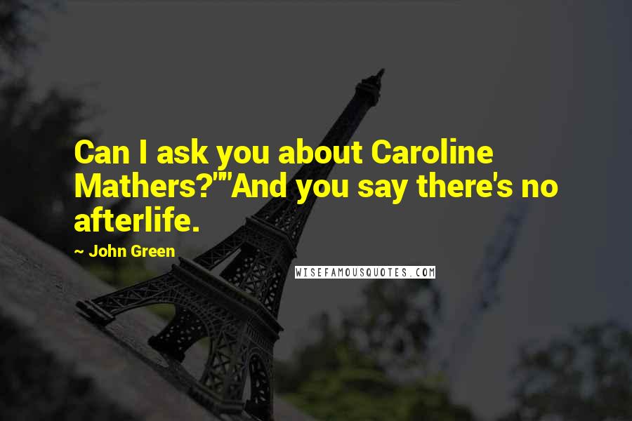 John Green Quotes: Can I ask you about Caroline Mathers?""And you say there's no afterlife.