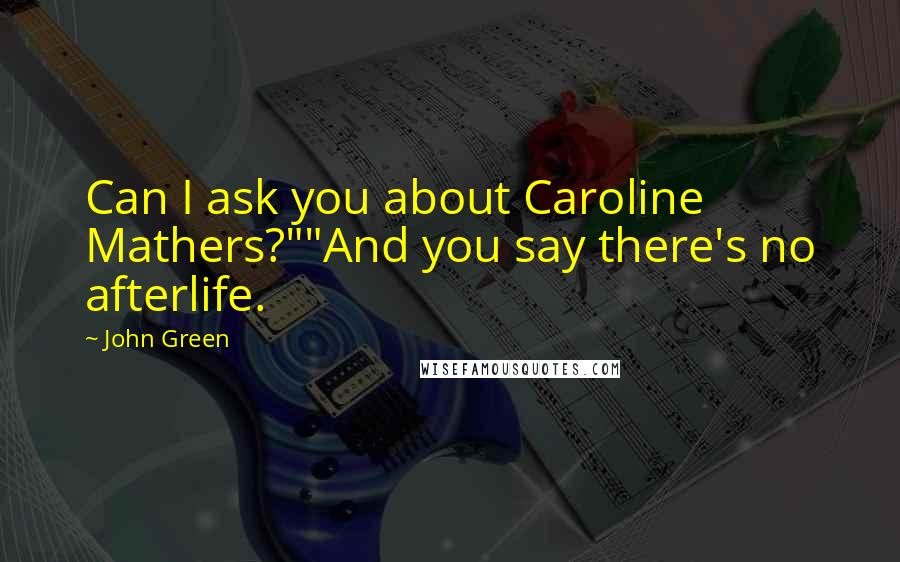 John Green Quotes: Can I ask you about Caroline Mathers?""And you say there's no afterlife.