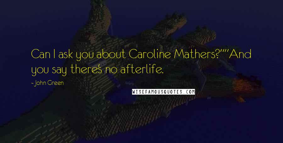 John Green Quotes: Can I ask you about Caroline Mathers?""And you say there's no afterlife.