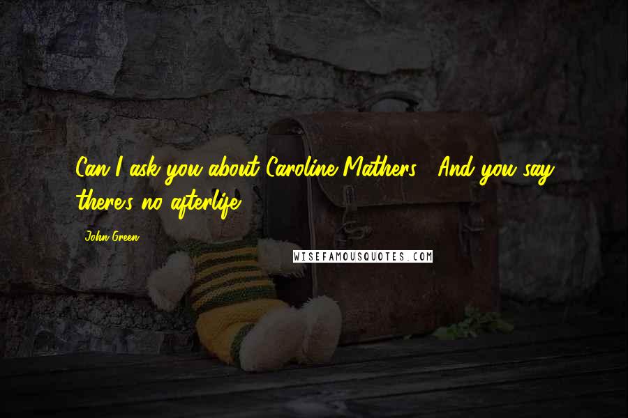 John Green Quotes: Can I ask you about Caroline Mathers?""And you say there's no afterlife.