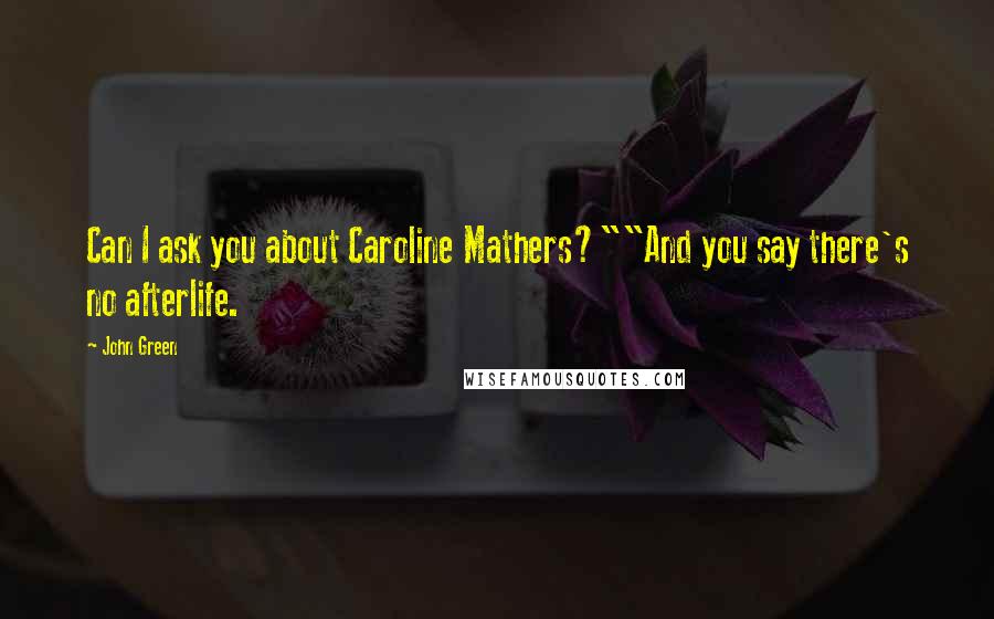 John Green Quotes: Can I ask you about Caroline Mathers?""And you say there's no afterlife.