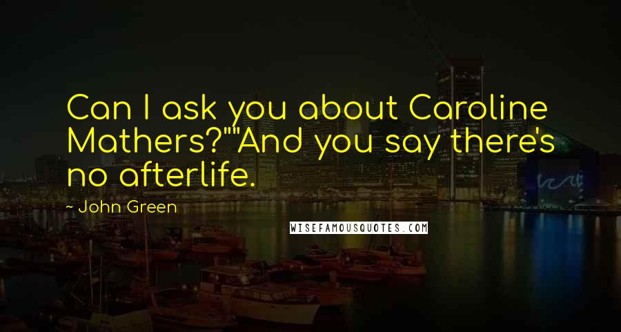 John Green Quotes: Can I ask you about Caroline Mathers?""And you say there's no afterlife.