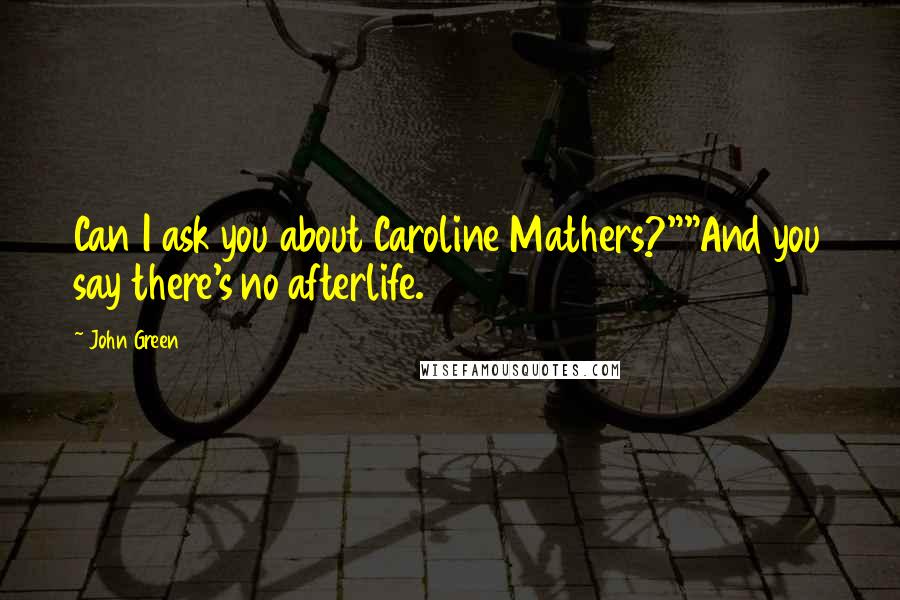 John Green Quotes: Can I ask you about Caroline Mathers?""And you say there's no afterlife.