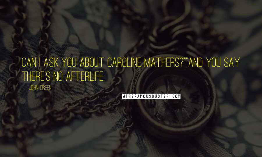 John Green Quotes: Can I ask you about Caroline Mathers?""And you say there's no afterlife.