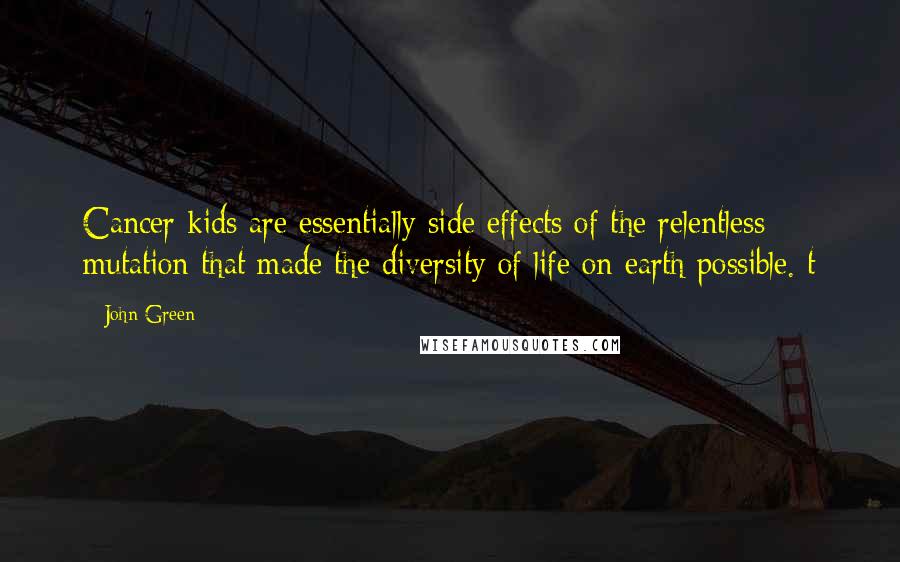 John Green Quotes: Cancer kids are essentially side effects of the relentless mutation that made the diversity of life on earth possible. t