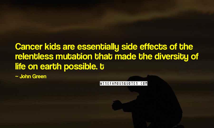 John Green Quotes: Cancer kids are essentially side effects of the relentless mutation that made the diversity of life on earth possible. t