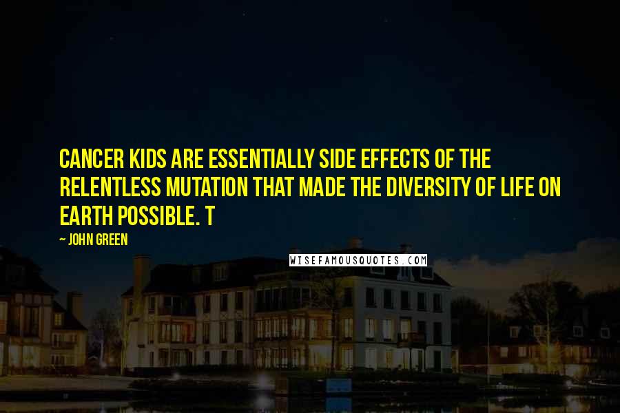 John Green Quotes: Cancer kids are essentially side effects of the relentless mutation that made the diversity of life on earth possible. t