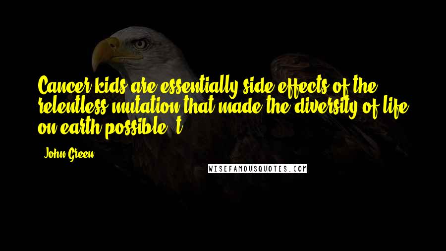 John Green Quotes: Cancer kids are essentially side effects of the relentless mutation that made the diversity of life on earth possible. t