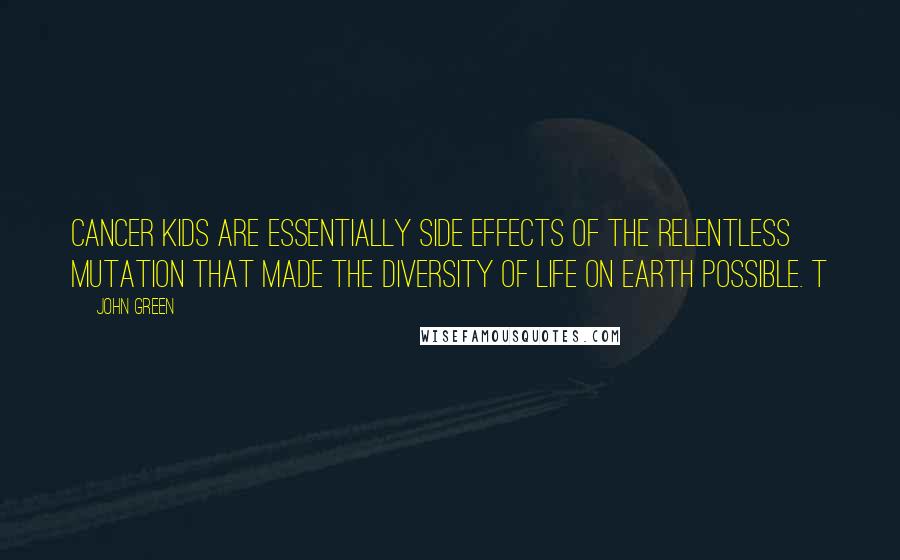 John Green Quotes: Cancer kids are essentially side effects of the relentless mutation that made the diversity of life on earth possible. t