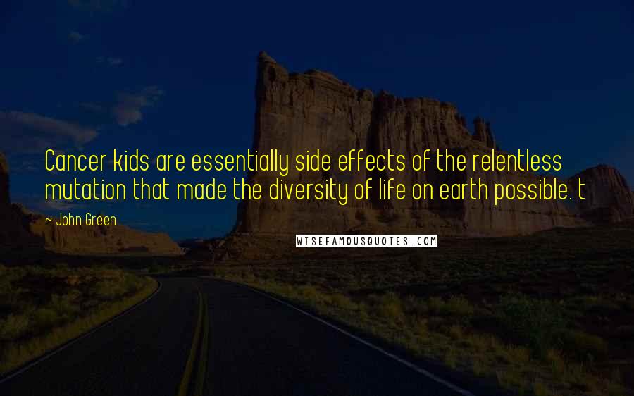 John Green Quotes: Cancer kids are essentially side effects of the relentless mutation that made the diversity of life on earth possible. t