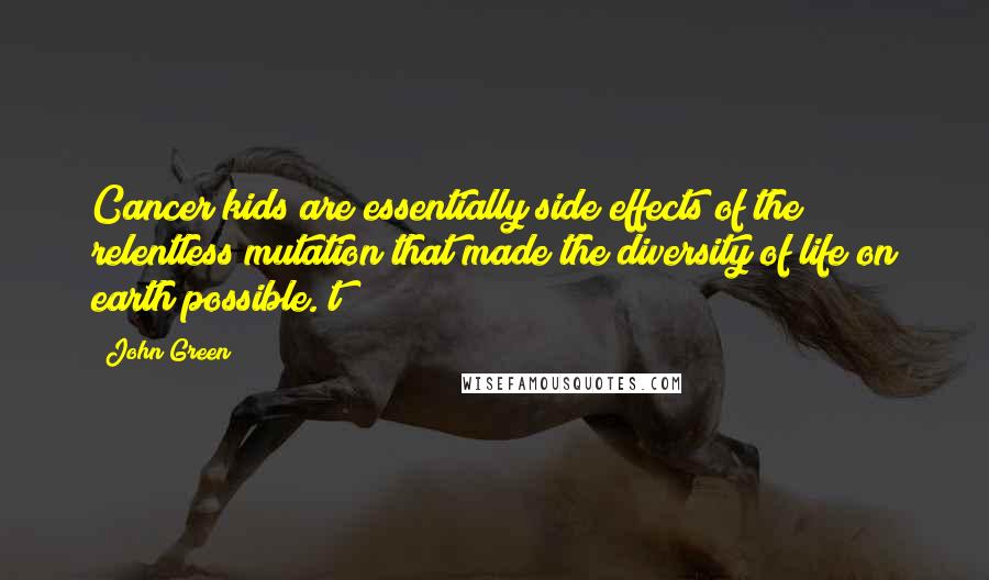 John Green Quotes: Cancer kids are essentially side effects of the relentless mutation that made the diversity of life on earth possible. t