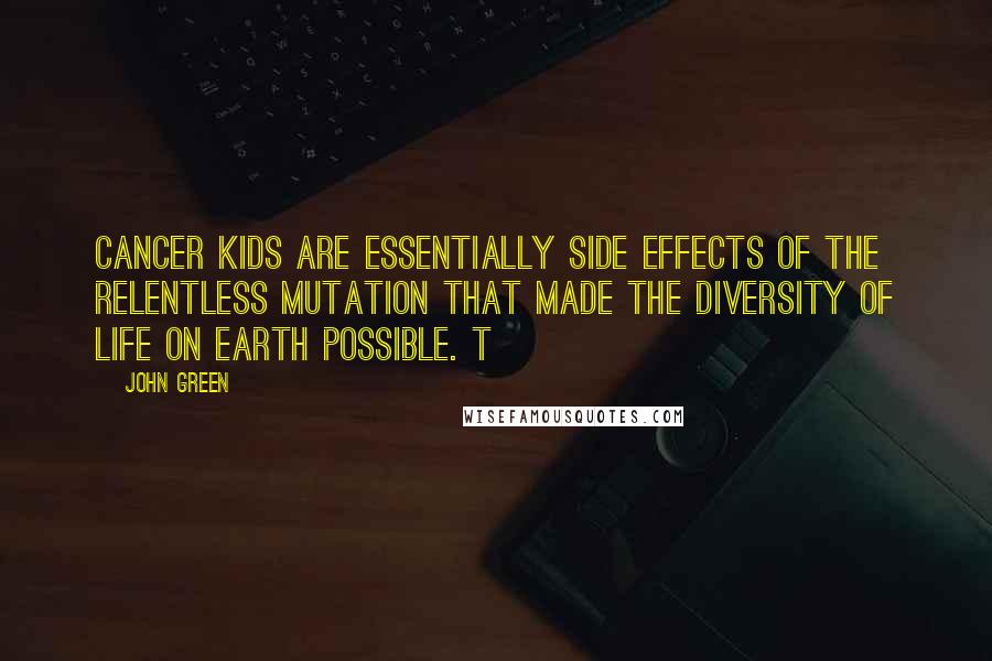 John Green Quotes: Cancer kids are essentially side effects of the relentless mutation that made the diversity of life on earth possible. t