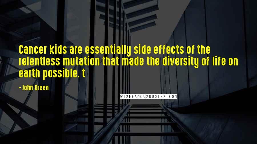 John Green Quotes: Cancer kids are essentially side effects of the relentless mutation that made the diversity of life on earth possible. t