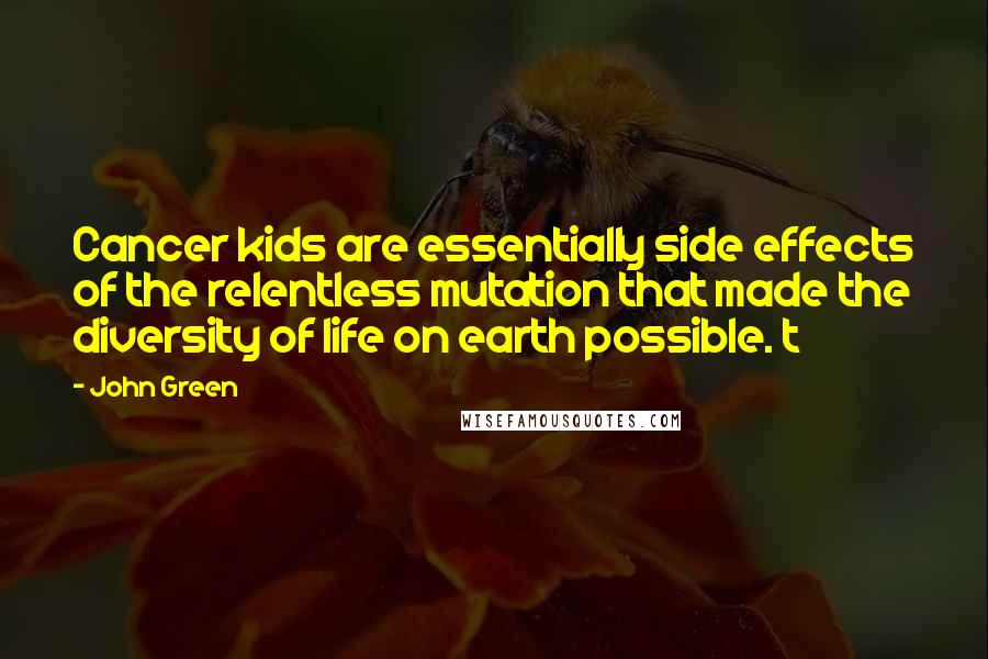 John Green Quotes: Cancer kids are essentially side effects of the relentless mutation that made the diversity of life on earth possible. t