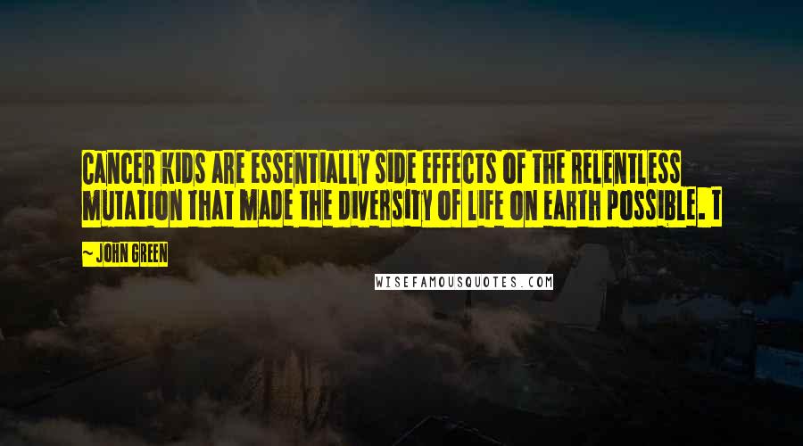 John Green Quotes: Cancer kids are essentially side effects of the relentless mutation that made the diversity of life on earth possible. t