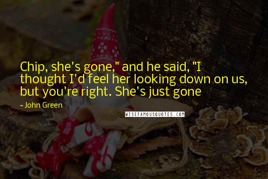 John Green Quotes: Chip, she's gone," and he said, "I thought I'd feel her looking down on us, but you're right. She's just gone