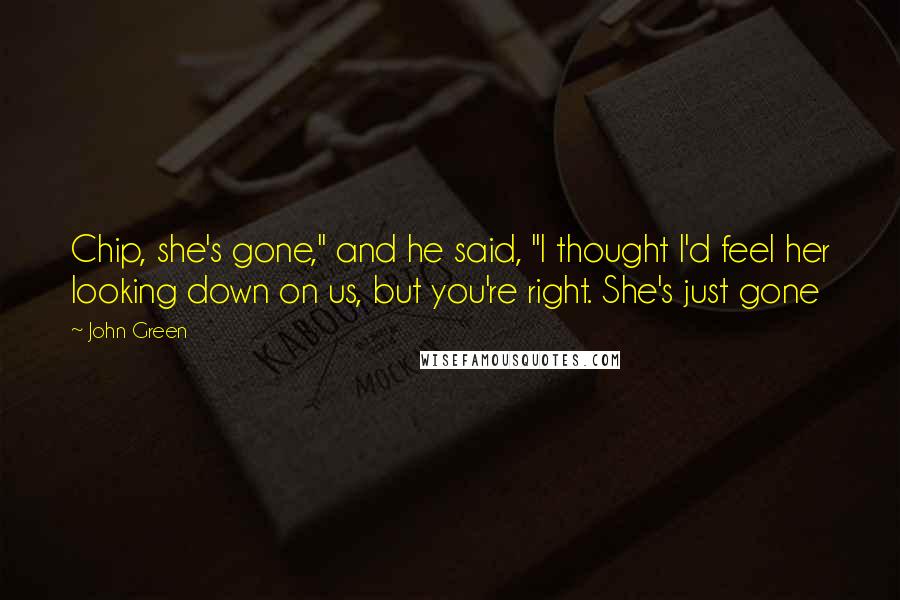 John Green Quotes: Chip, she's gone," and he said, "I thought I'd feel her looking down on us, but you're right. She's just gone