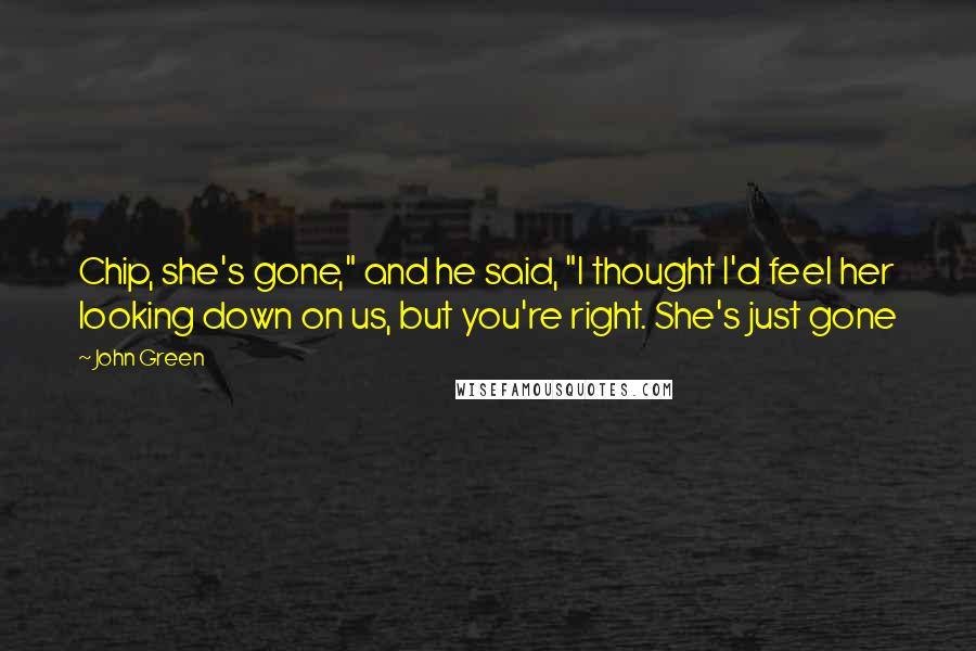 John Green Quotes: Chip, she's gone," and he said, "I thought I'd feel her looking down on us, but you're right. She's just gone