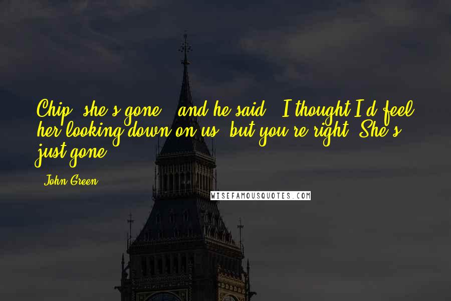 John Green Quotes: Chip, she's gone," and he said, "I thought I'd feel her looking down on us, but you're right. She's just gone