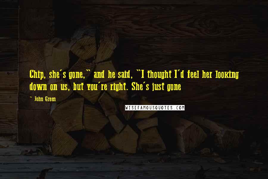 John Green Quotes: Chip, she's gone," and he said, "I thought I'd feel her looking down on us, but you're right. She's just gone