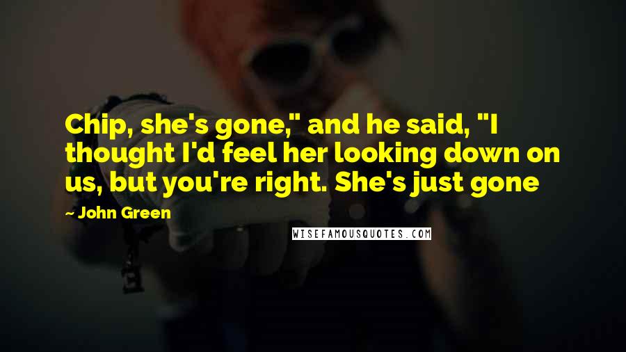 John Green Quotes: Chip, she's gone," and he said, "I thought I'd feel her looking down on us, but you're right. She's just gone