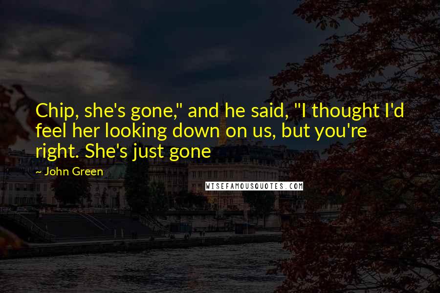 John Green Quotes: Chip, she's gone," and he said, "I thought I'd feel her looking down on us, but you're right. She's just gone