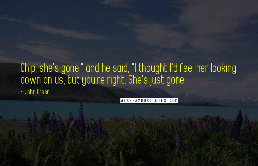 John Green Quotes: Chip, she's gone," and he said, "I thought I'd feel her looking down on us, but you're right. She's just gone