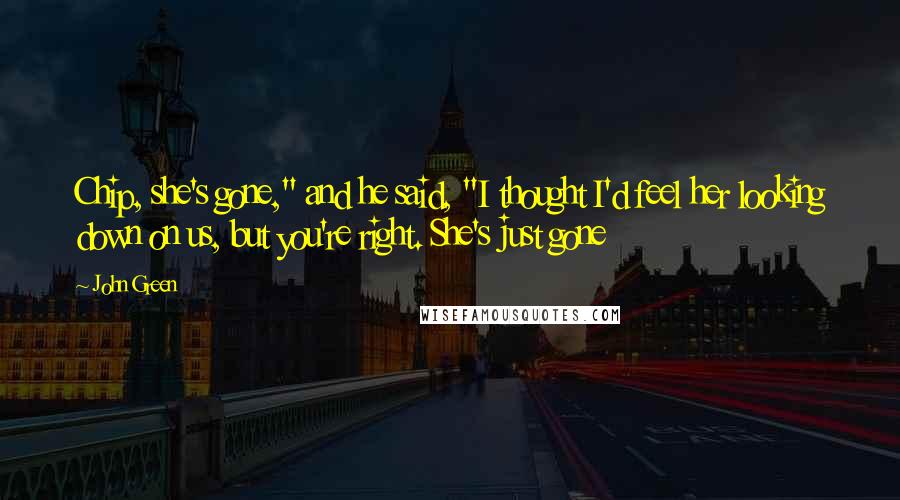 John Green Quotes: Chip, she's gone," and he said, "I thought I'd feel her looking down on us, but you're right. She's just gone