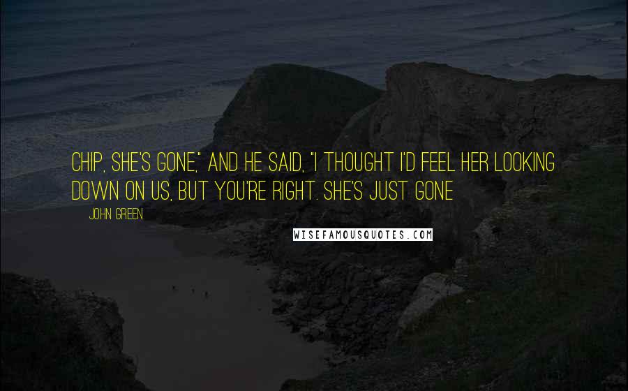 John Green Quotes: Chip, she's gone," and he said, "I thought I'd feel her looking down on us, but you're right. She's just gone