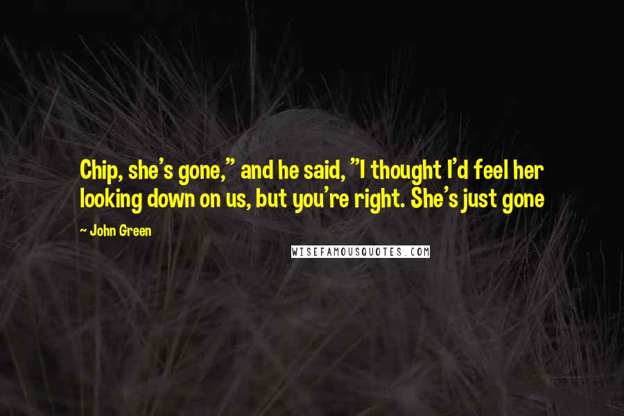 John Green Quotes: Chip, she's gone," and he said, "I thought I'd feel her looking down on us, but you're right. She's just gone