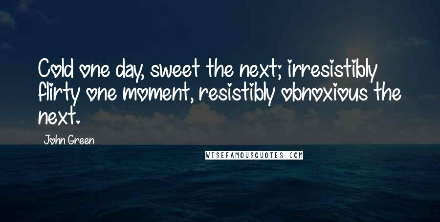 John Green Quotes: Cold one day, sweet the next; irresistibly flirty one moment, resistibly obnoxious the next.