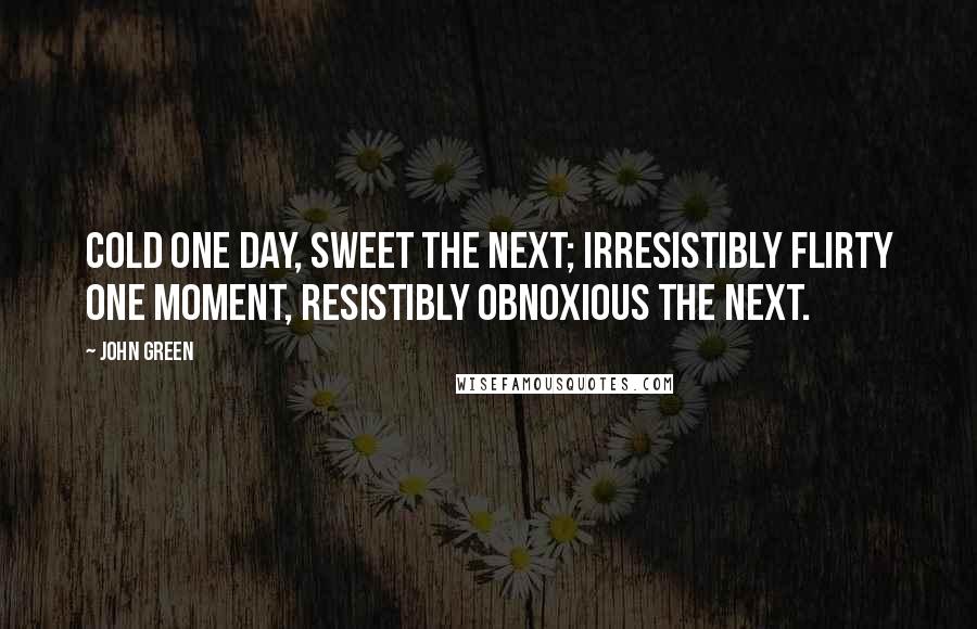 John Green Quotes: Cold one day, sweet the next; irresistibly flirty one moment, resistibly obnoxious the next.