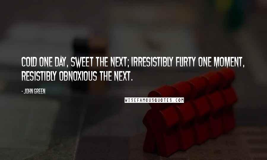 John Green Quotes: Cold one day, sweet the next; irresistibly flirty one moment, resistibly obnoxious the next.