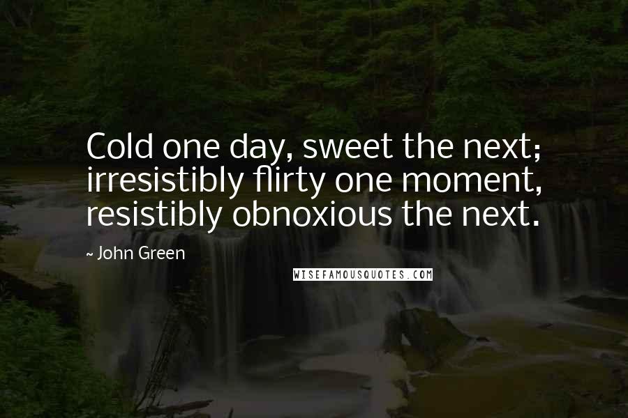 John Green Quotes: Cold one day, sweet the next; irresistibly flirty one moment, resistibly obnoxious the next.