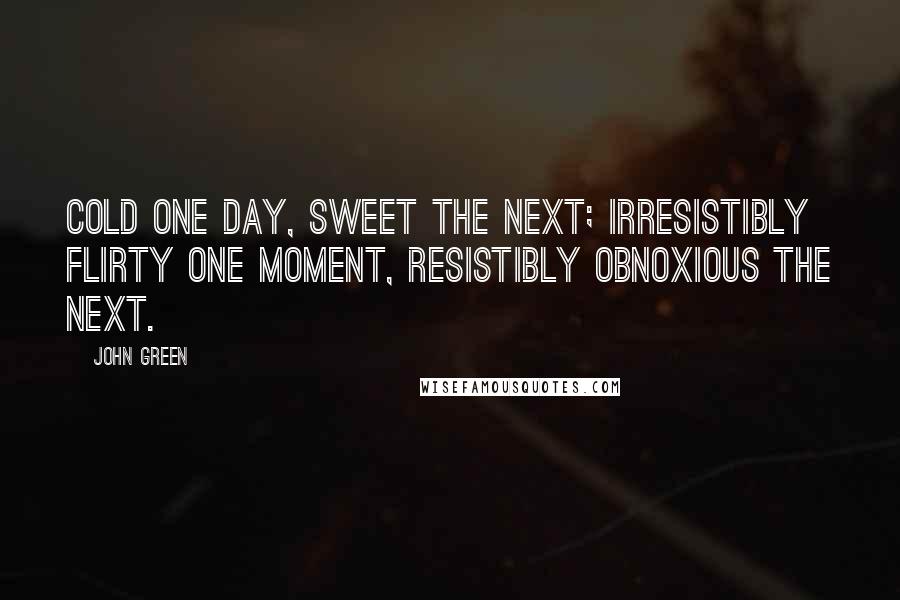 John Green Quotes: Cold one day, sweet the next; irresistibly flirty one moment, resistibly obnoxious the next.