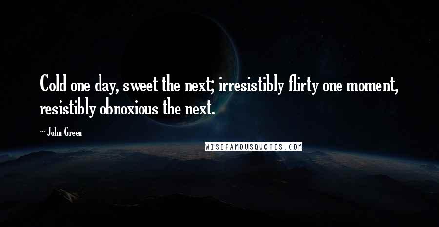 John Green Quotes: Cold one day, sweet the next; irresistibly flirty one moment, resistibly obnoxious the next.