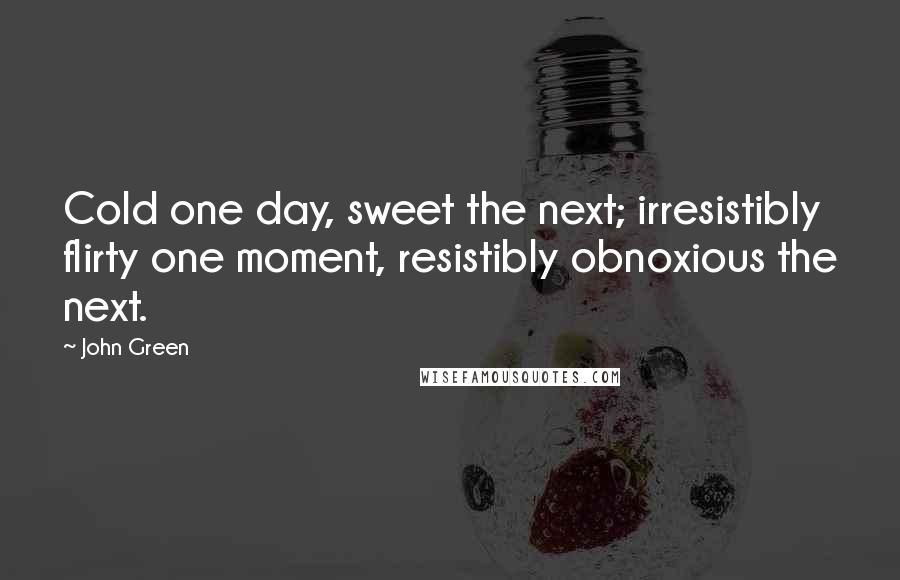 John Green Quotes: Cold one day, sweet the next; irresistibly flirty one moment, resistibly obnoxious the next.