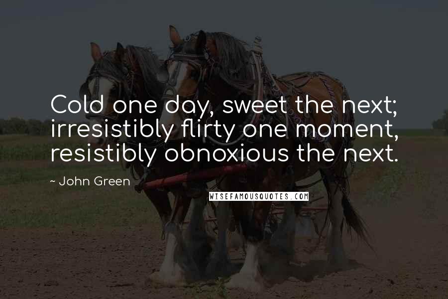 John Green Quotes: Cold one day, sweet the next; irresistibly flirty one moment, resistibly obnoxious the next.