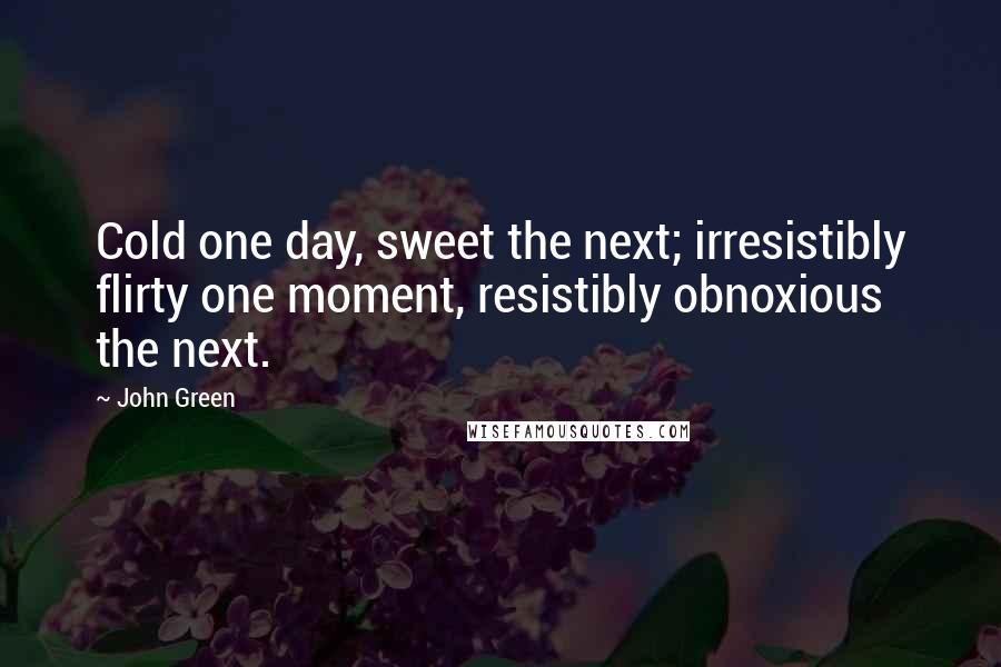 John Green Quotes: Cold one day, sweet the next; irresistibly flirty one moment, resistibly obnoxious the next.