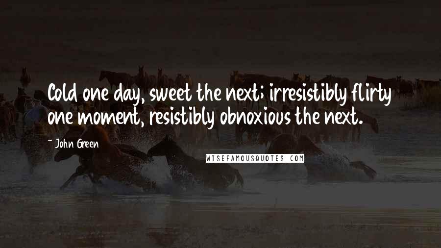John Green Quotes: Cold one day, sweet the next; irresistibly flirty one moment, resistibly obnoxious the next.