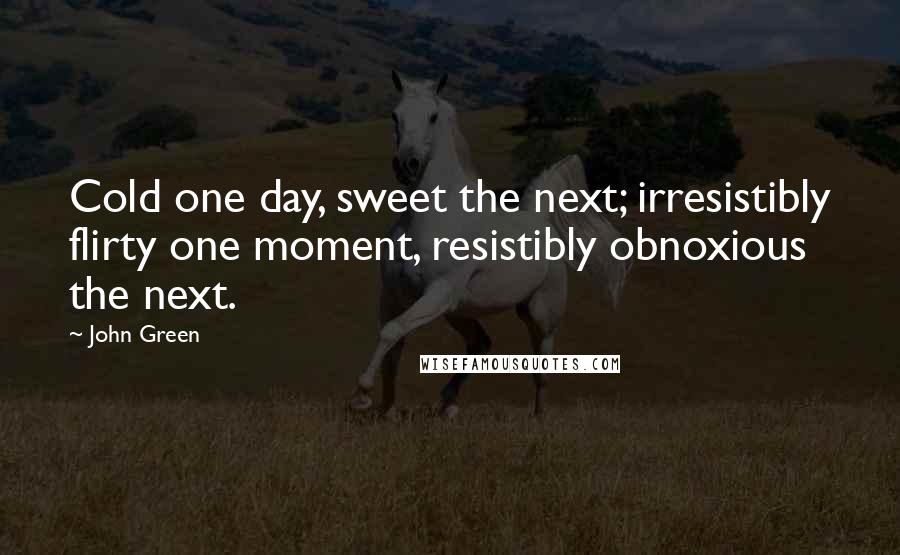 John Green Quotes: Cold one day, sweet the next; irresistibly flirty one moment, resistibly obnoxious the next.